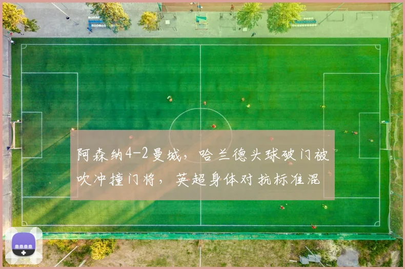 阿森纳4-2曼城，哈兰德头球破门被吹冲撞门将，英超身体对抗标准混乱不堪