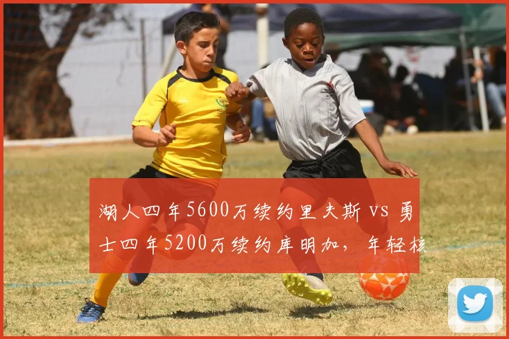 湖人四年5600万续约里夫斯 vs 勇士四年5200万续约库明加,年轻核心续约后角色如何蜕变