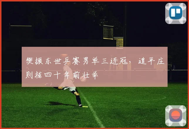樊振东世乒赛男单三连冠，追平庄则栋四十年前壮举