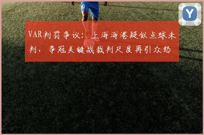 VAR判罚争议:上海海港疑似点球未判,争冠关键战裁判尺度再引众怒?