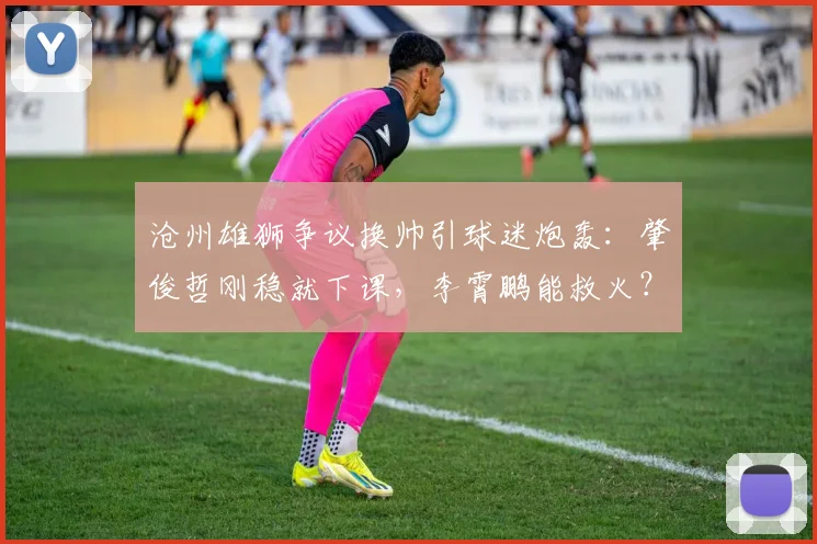 沧州雄狮争议换帅引球迷炮轰:肇俊哲刚稳就下课,李霄鹏能救火?
