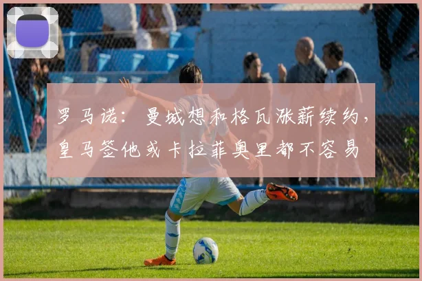 罗马诺：曼城想和格瓦涨薪续约，皇马签他或卡拉菲奥里都不容易