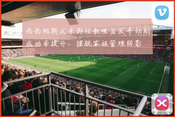 西西帕斯父亲卸任教练后反手切削成功率提升,摆脱家族管理阴影